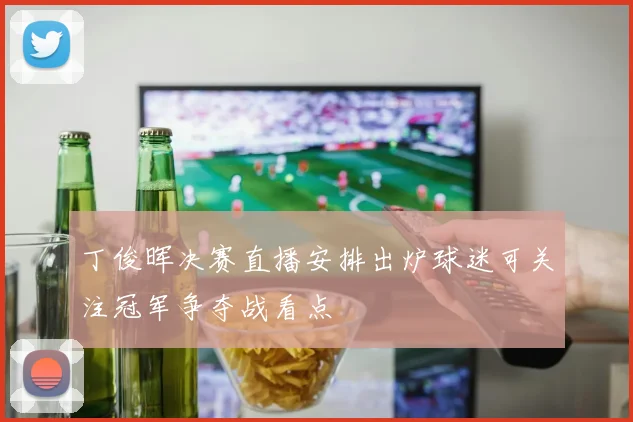 丁俊晖决赛直播安排出炉球迷可关注冠军争夺战看点