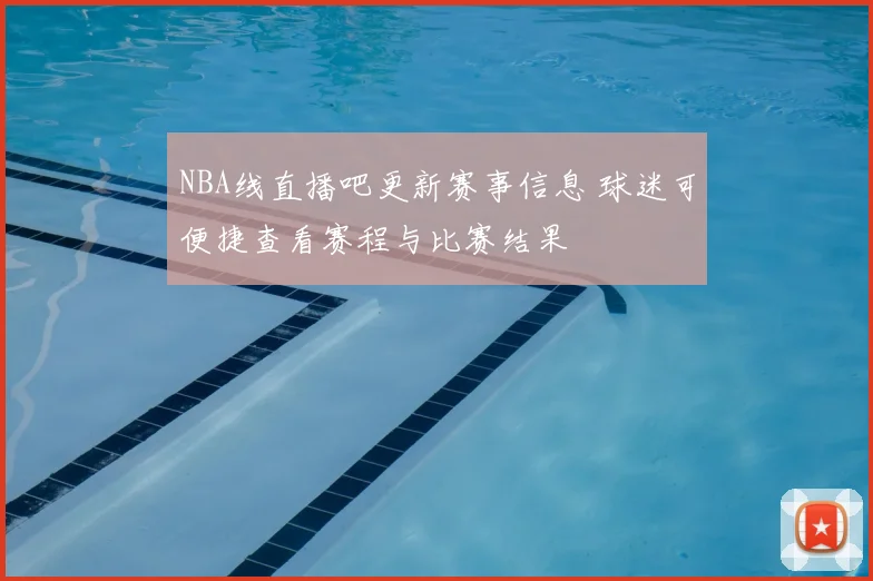 NBA线直播吧更新赛事信息 球迷可便捷查看赛程与比赛结果
