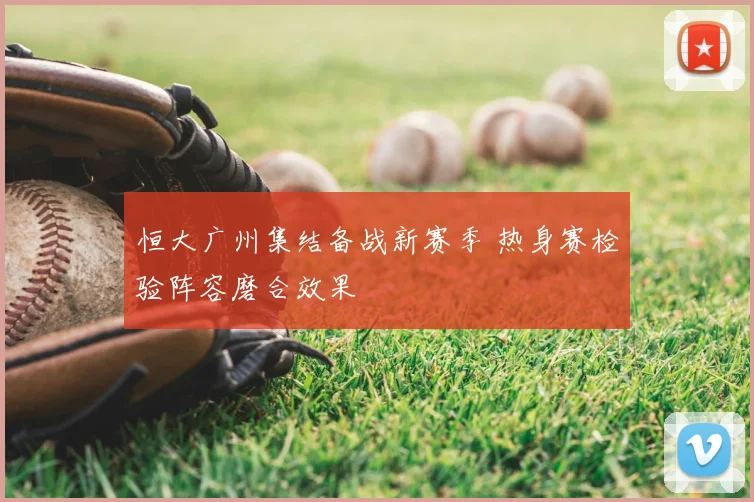 恒大广州集结备战新赛季 热身赛检验阵容磨合效果