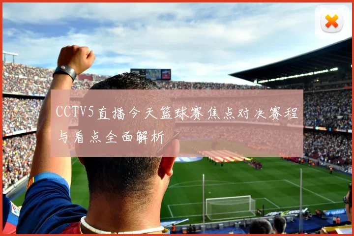 CCTV5直播今天篮球赛焦点对决赛程与看点全面解析