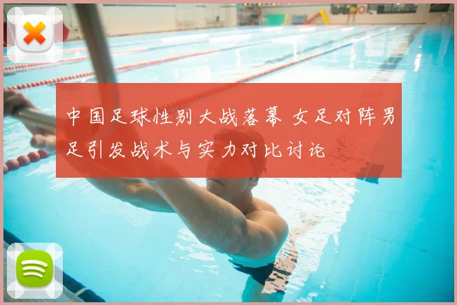 中国足球性别大战落幕 女足对阵男足引发战术与实力对比讨论