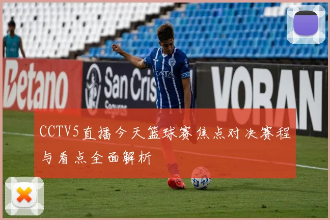 CCTV5直播今天篮球赛焦点对决赛程与看点全面解析