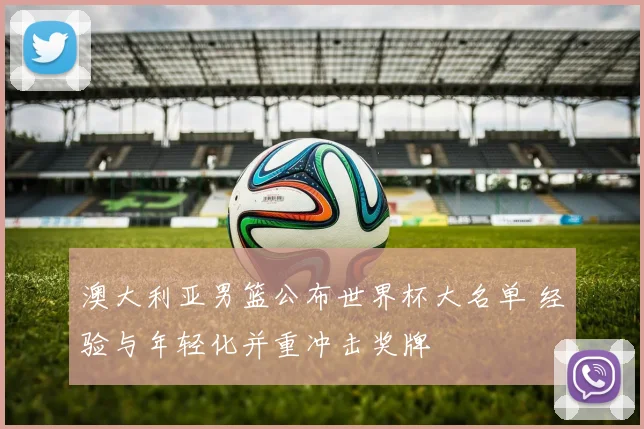 澳大利亚男篮公布世界杯大名单 经验与年轻化并重冲击奖牌