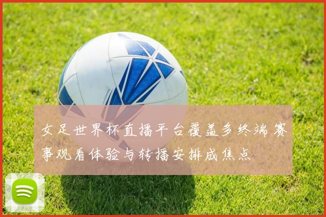 女足世界杯直播平台覆盖多终端 赛事观看体验与转播安排成焦点