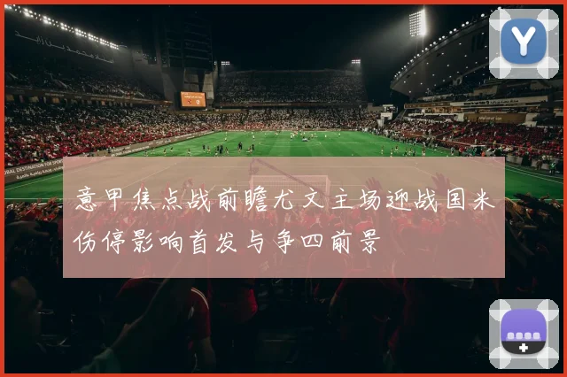 意甲焦点战前瞻尤文主场迎战国米伤停影响首发与争四前景