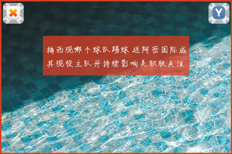 梅西现哪个球队踢球 迈阿密国际成其现役主队并持续影响美职联关注度