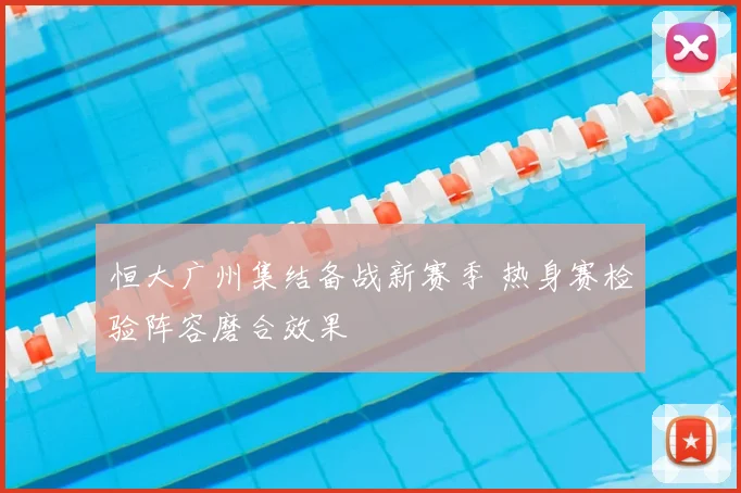 恒大广州集结备战新赛季 热身赛检验阵容磨合效果