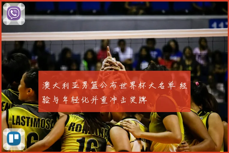 澳大利亚男篮公布世界杯大名单 经验与年轻化并重冲击奖牌