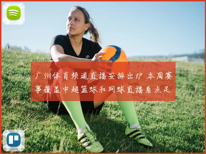 广州体育频道直播安排出炉 本周赛事覆盖中超篮球和网球直播看点足