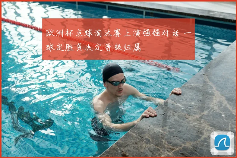 欧洲杯点球淘汰赛上演强强对话 一球定胜负决定晋级归属