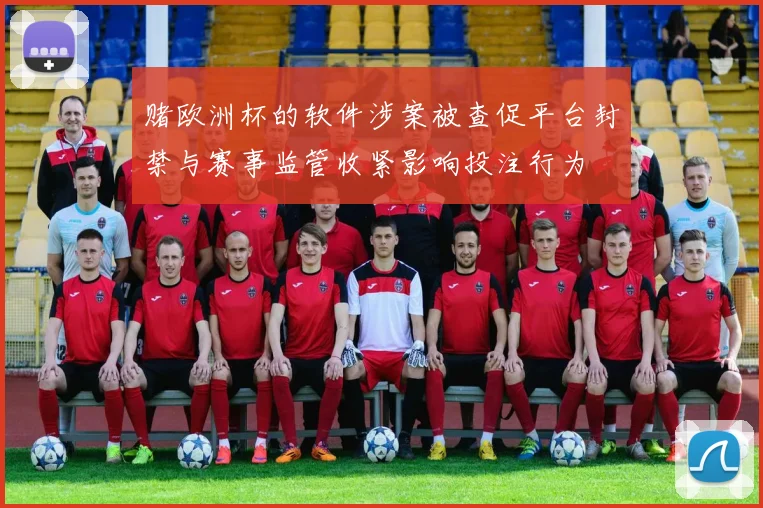 赌欧洲杯的软件涉案被查促平台封禁与赛事监管收紧影响投注行为