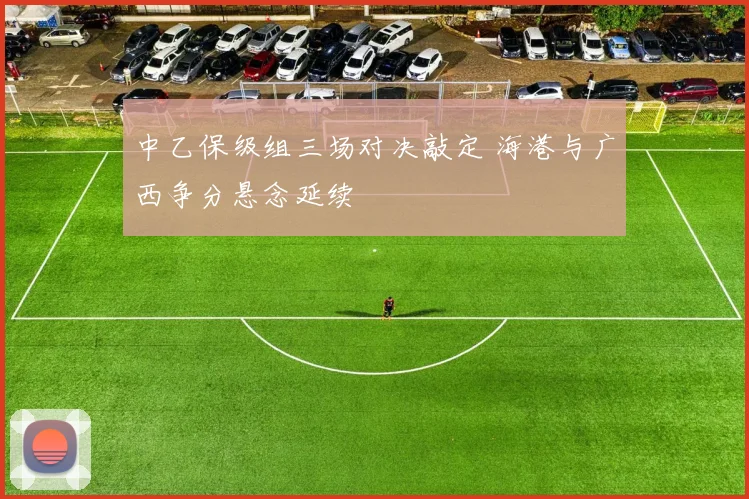 中乙保级组三场对决敲定 海港与广西争分悬念延续