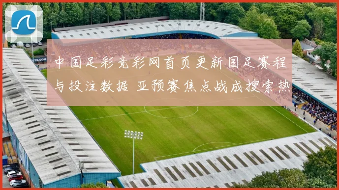 中国足彩竞彩网首页更新国足赛程与投注数据 亚预赛焦点战成搜索热点