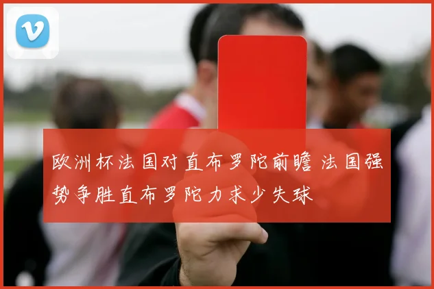 欧洲杯法国对直布罗陀前瞻 法国强势争胜直布罗陀力求少失球