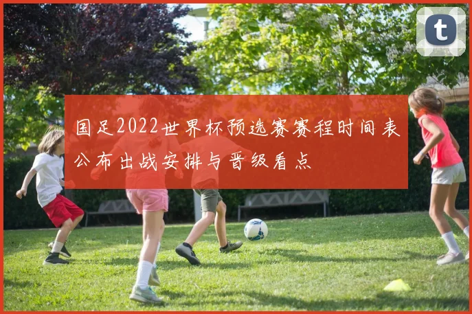 国足2022世界杯预选赛赛程时间表公布出战安排与晋级看点