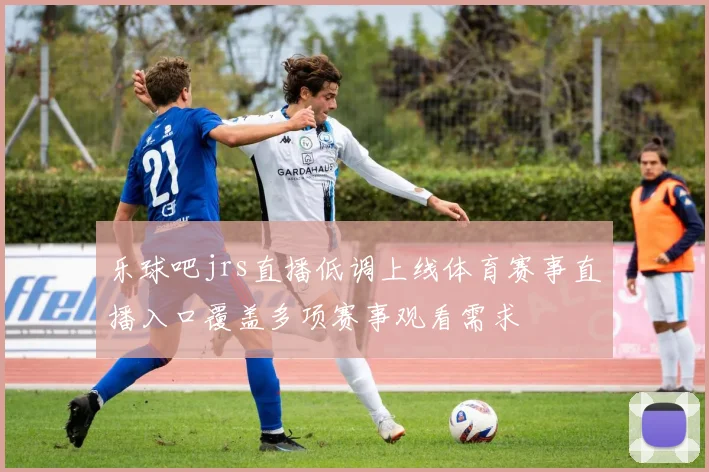 乐球吧jrs直播低调上线体育赛事直播入口覆盖多项赛事观看需求