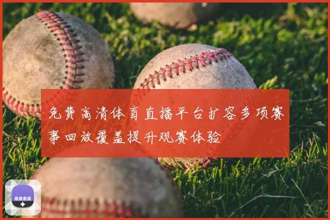 免费高清体育直播平台扩容多项赛事回放覆盖提升观赛体验