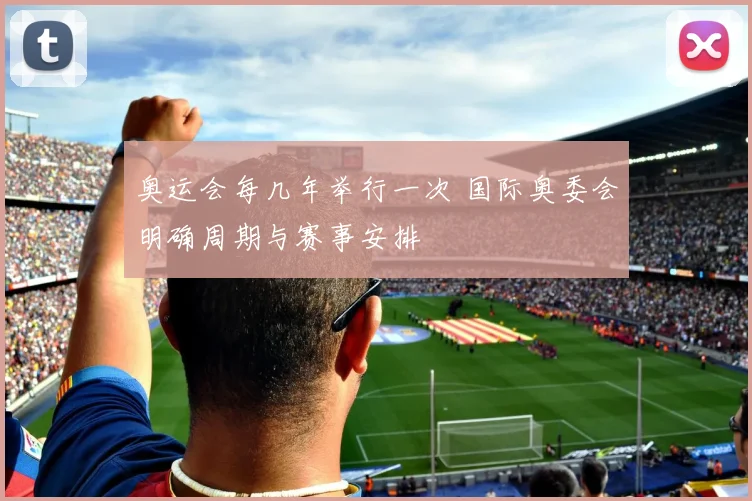 奥运会每几年举行一次 国际奥委会明确周期与赛事安排