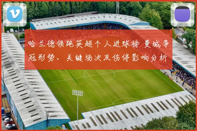 哈兰德领跑英超个人进球榜 曼城争冠形势、关键场次及伤停影响分析