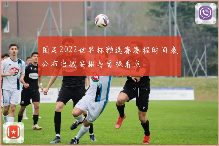 国足2022世界杯预选赛赛程时间表公布出战安排与晋级看点