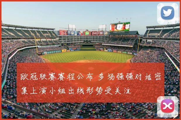 欧冠联赛赛程公布 多场强强对话密集上演小组出线形势受关注