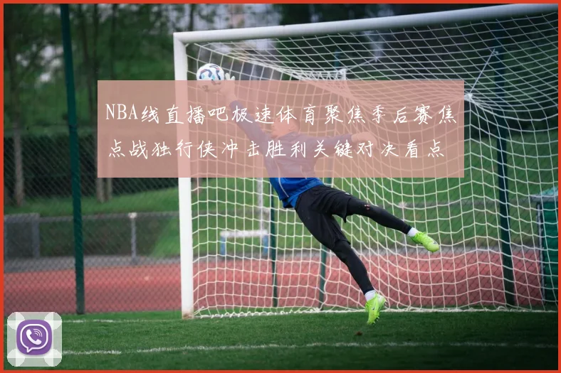 NBA线直播吧极速体育聚焦季后赛焦点战独行侠冲击胜利关键对决看点十足
