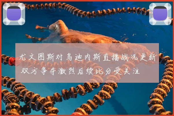 尤文图斯对乌迪内斯直播战况更新 双方争夺激烈后续比分受关注