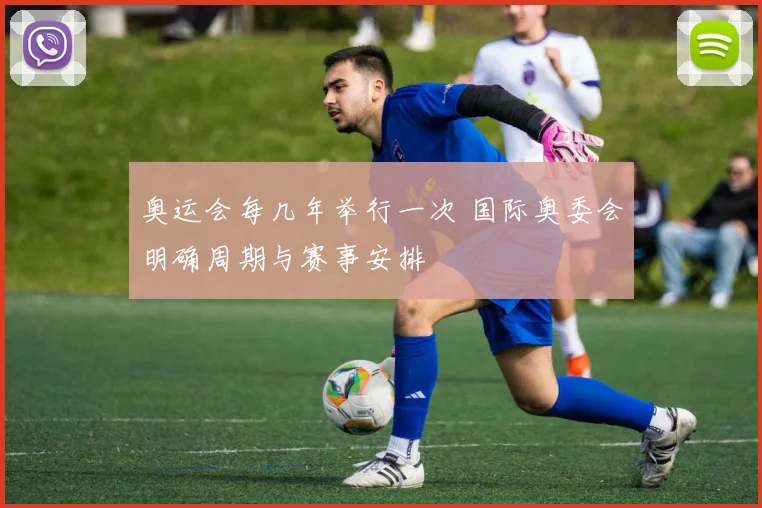 奥运会每几年举行一次 国际奥委会明确周期与赛事安排