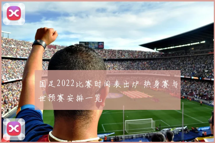 国足2022比赛时间表出炉 热身赛与世预赛安排一览