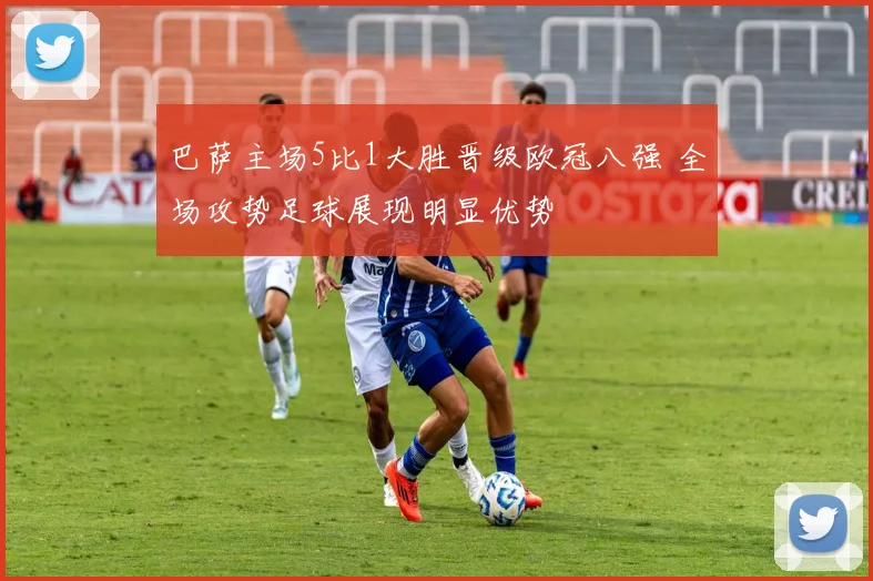 巴萨主场5比1大胜晋级欧冠八强 全场攻势足球展现明显优势