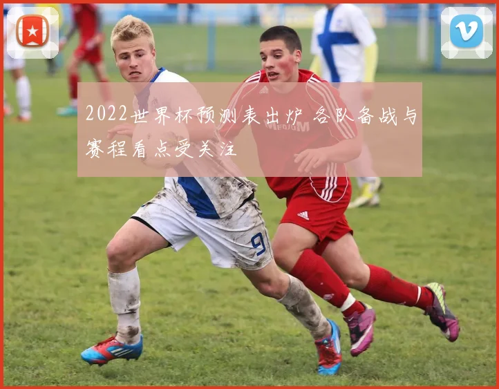 2022世界杯预测表出炉 各队备战与赛程看点受关注