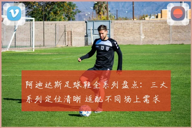 阿迪达斯足球鞋全系列盘点:三大系列定位清晰 适配不同场上需求