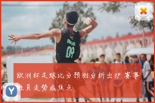 欧洲杯足球比分预测分析出炉 赛事胜负走势成焦点