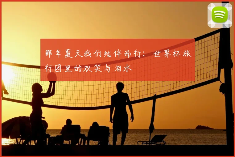 那年夏天我们结伴而行：世界杯旅行团里的欢笑与泪水