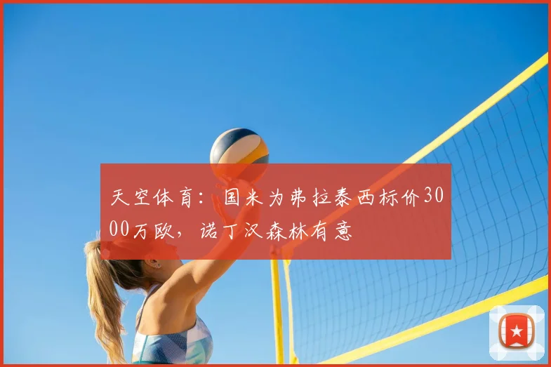 天空体育:国米为弗拉泰西标价3000万欧,诺丁汉森林有意