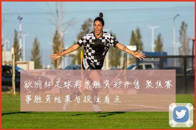 欧洲杯足球彩票胜负彩开售 聚焦赛事胜负结果与投注看点