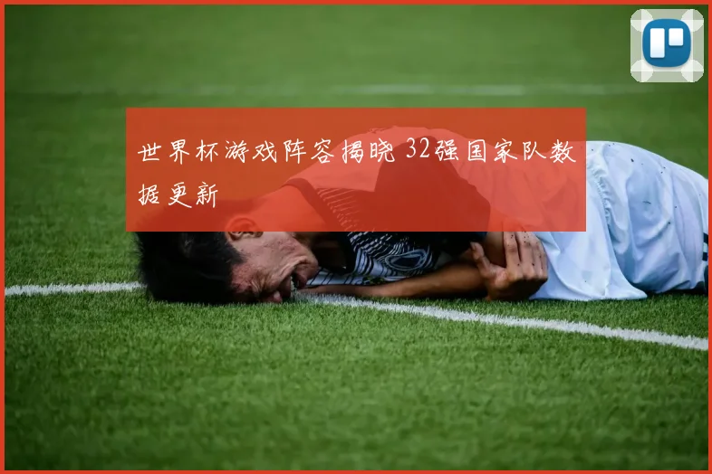 世界杯游戏阵容揭晓 32强国家队数据更新