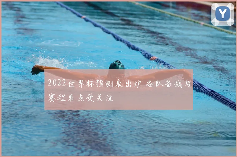 2022世界杯预测表出炉 各队备战与赛程看点受关注