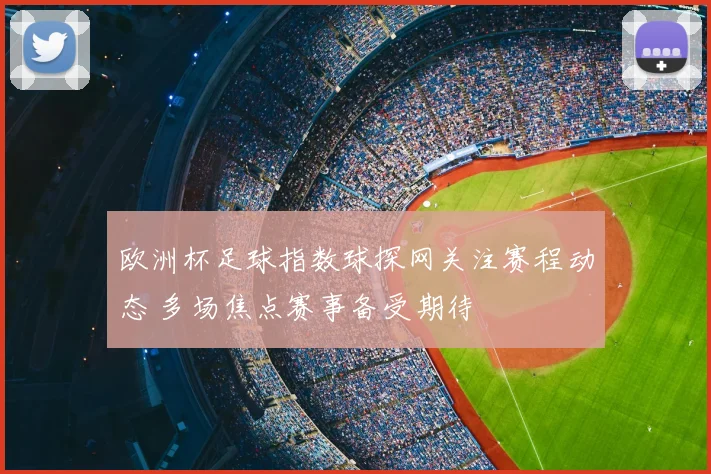 欧洲杯足球指数球探网关注赛程动态 多场焦点赛事备受期待