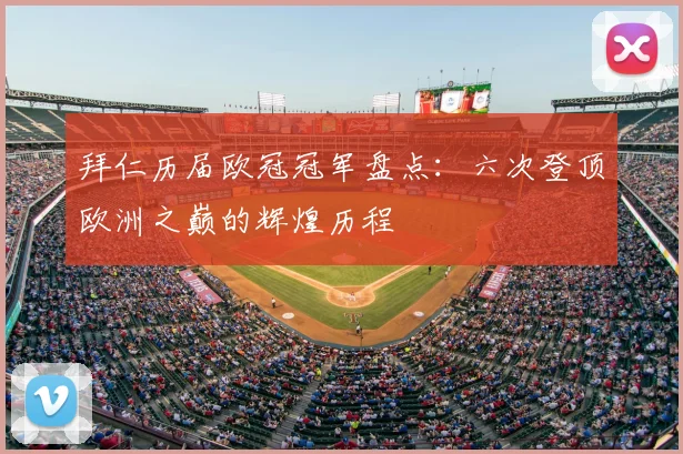 拜仁历届欧冠冠军盘点:六次登顶欧洲之巅的辉煌历程