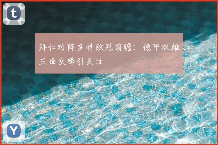 拜仁对阵多特欧冠前瞻：德甲双雄正面交锋引关注