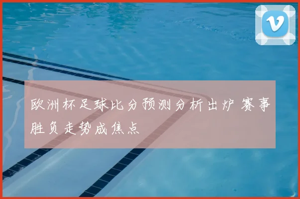 欧洲杯足球比分预测分析出炉 赛事胜负走势成焦点