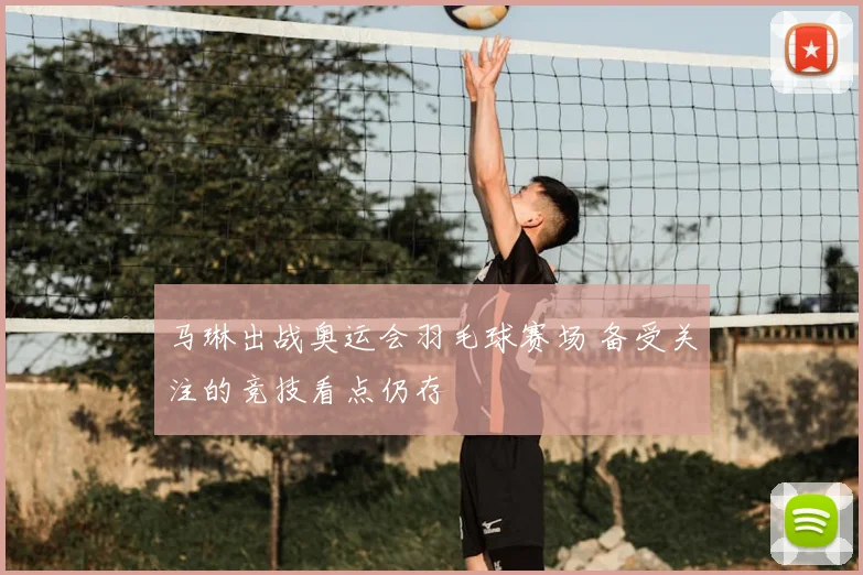 马琳出战奥运会羽毛球赛场 备受关注的竞技看点仍存