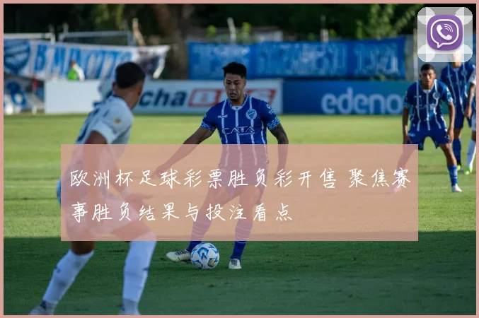 欧洲杯足球彩票胜负彩开售 聚焦赛事胜负结果与投注看点