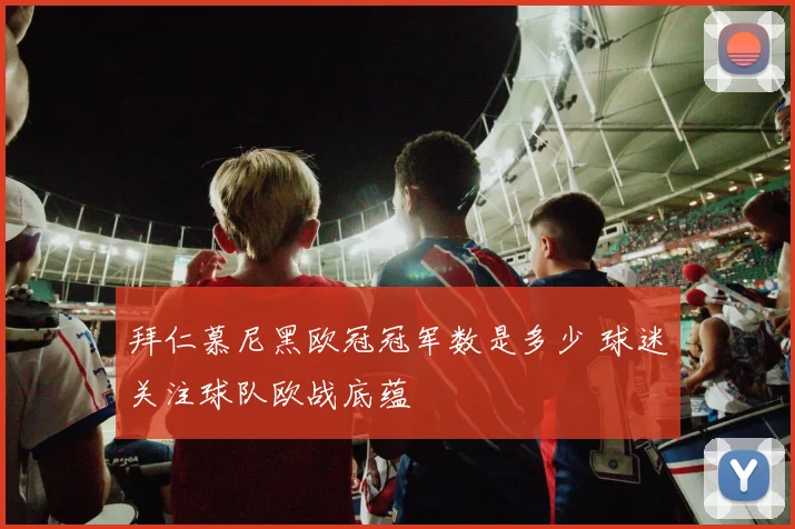 拜仁慕尼黑欧冠冠军数是多少 球迷关注球队欧战底蕴